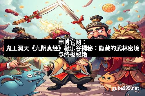 申博官网：鬼王洞天《九阴真经》极乐谷揭秘：隐藏的武林密境与终极秘籍